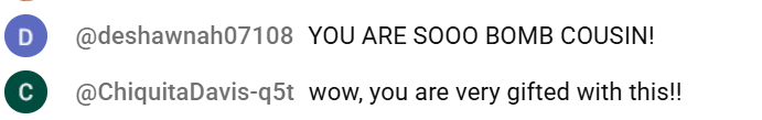 YouTube comments: “YOU ARE SOOO BOMB COUSIN!” and “wow, you are very gifted with this!!”